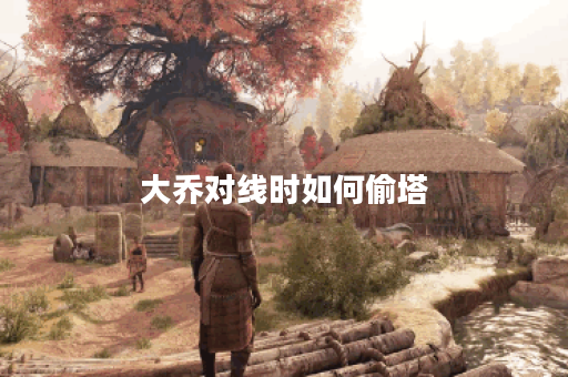 大乔对线时如何偷塔？偷塔出装应该怎么选择？