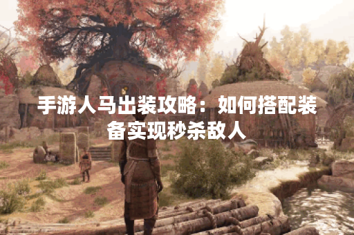 手游人马出装攻略：如何搭配装备实现秒杀敌人？