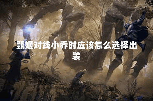 甄姬对线小乔时应该怎么选择出装？小乔对线甄姬时出装策略是什么？