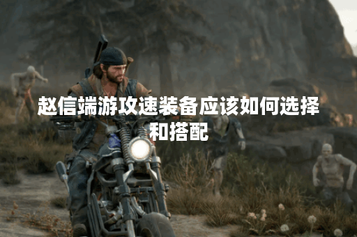 赵信端游攻速装备应该如何选择和搭配？