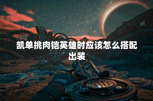 凯单挑肉铠英雄时应该怎么搭配出装？肉铠装备的出装顺序是怎样的？