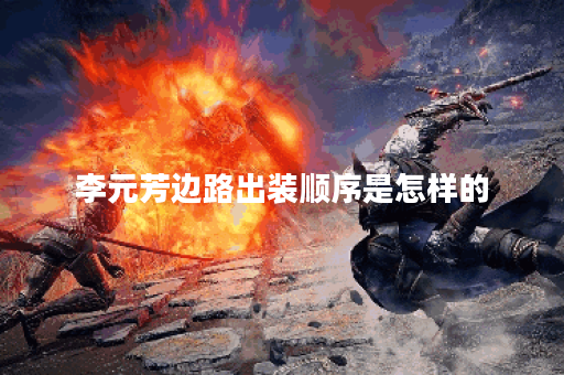 李元芳边路出装顺序是怎样的？如何合理搭配装备提升战斗力？