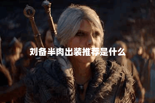 刘备半肉出装推荐是什么？如何搭配刘备的半肉装备？