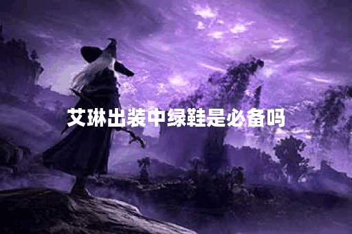 艾琳出装中绿鞋是必备吗？绿鞋出装的具体步骤是怎样的？