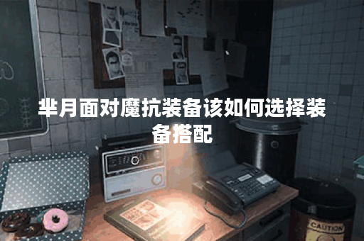 芈月面对魔抗装备该如何选择装备搭配？如何应对对面魔抗芈月？