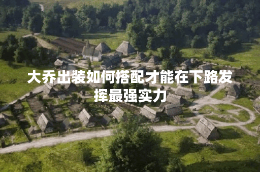 大乔出装如何搭配才能在下路发挥最强实力？下路最强出装方案是大乔应该怎么选择？