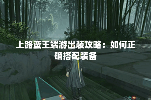 上路蛮王端游出装攻略：如何正确搭配装备？