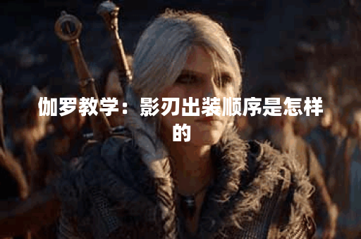 伽罗教学：影刃出装顺序是怎样的？如何正确搭配伽罗的影刃装备？