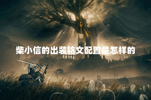 柴小信的出装铭文配置是怎样的？如何合理搭配出装铭文？
