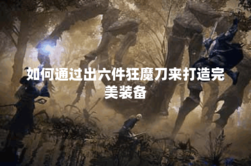 如何通过出六件狂魔刀来打造完美装备？