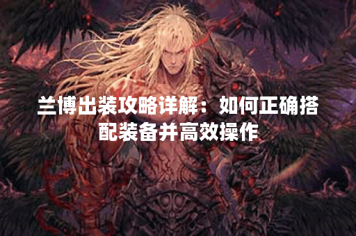 兰博出装攻略详解：如何正确搭配装备并高效操作