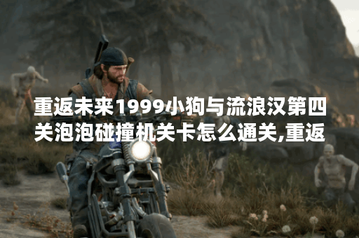 重返未来1999小狗与流浪汉第四关泡泡碰撞机关卡怎么通关,重返未来1999资讯