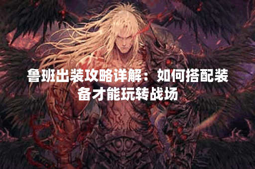鲁班出装攻略详解：如何搭配装备才能玩转战场？