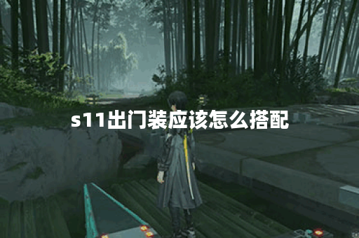 s11出门装应该怎么搭配？s11出门装有哪些出装顺序？