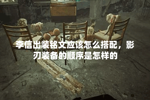 李信出装铭文应该怎么搭配，影刃装备的顺序是怎样的？
