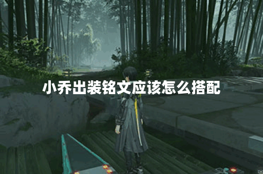小乔出装铭文应该怎么搭配？久诚的出装铭文有何特点？