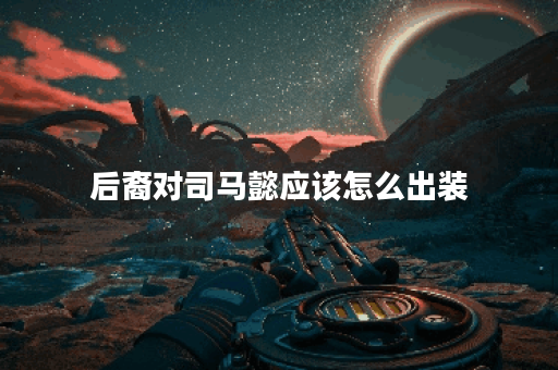 后裔对司马懿应该怎么出装？后裔打司马懿的最佳出装顺序是什么？