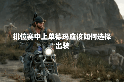 排位赛中上单德玛应该如何选择出装？德玛西亚之力排位上单出装攻略是怎样的？