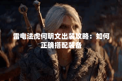 雷电法虎何明文出装攻略：如何正确搭配装备？