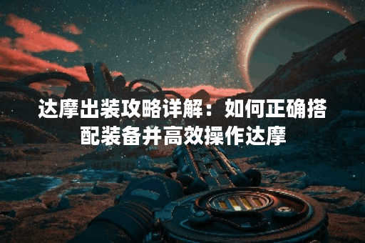 达摩出装攻略详解:如何正确搭配装备并高效操作达摩? 达摩出装攻略详解:如何正确搭配装备并高效操作达摩?