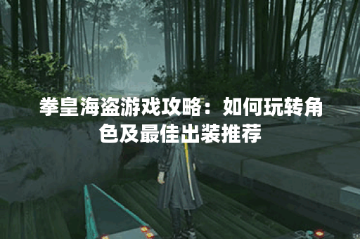 拳皇海盗游戏攻略：如何玩转角色及最佳出装推荐