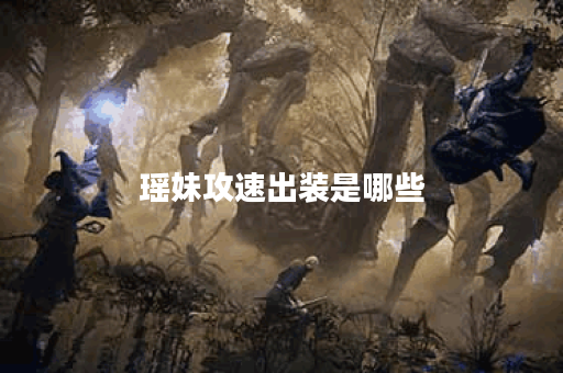 瑶妹攻速出装是哪些？如何合理搭配瑶妹的攻速装备呢？