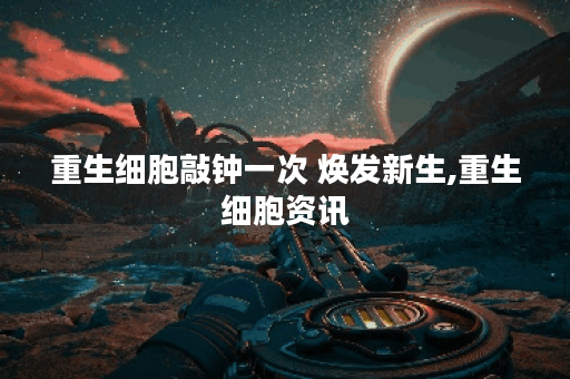 重生细胞敲钟一次 焕发新生,重生细胞资讯