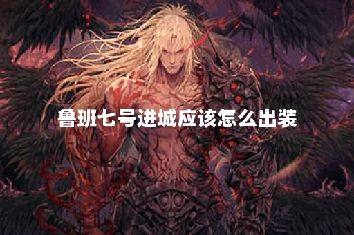 鲁班七号进城应该怎么出装？出装顺序和装备选择有哪些技巧？