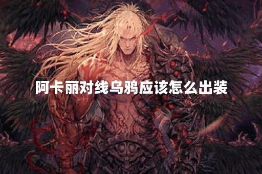 阿卡丽对线乌鸦应该怎么出装？乌鸦打阿卡丽应该怎么选择装备？
