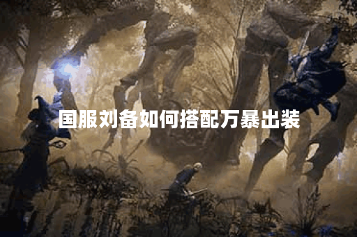 国服刘备如何搭配万暴出装？具体出装顺序是什么？