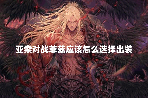 亚索对战菲兹应该怎么选择出装？菲兹面对亚索的出装策略是什么？
