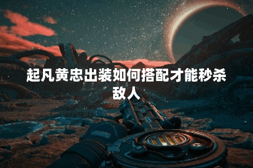 起凡黄忠出装如何搭配才能秒杀敌人？黄忠秒人出装攻略分享