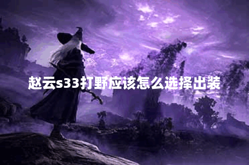 赵云s33打野应该怎么选择出装？s33版本赵云打野装备搭配是怎样的？