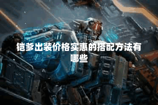 铠爹出装价格实惠的搭配方法有哪些？如何低成本打造铠爹的装备？