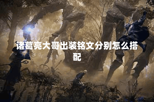 诸葛亮大哥出装铭文分别怎么搭配？如何合理选择出装铭文？