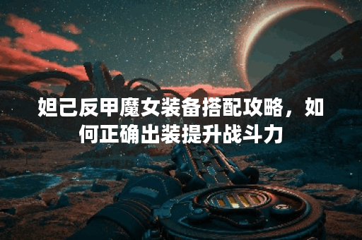 妲己反甲魔女装备搭配攻略，如何正确出装提升战斗力？