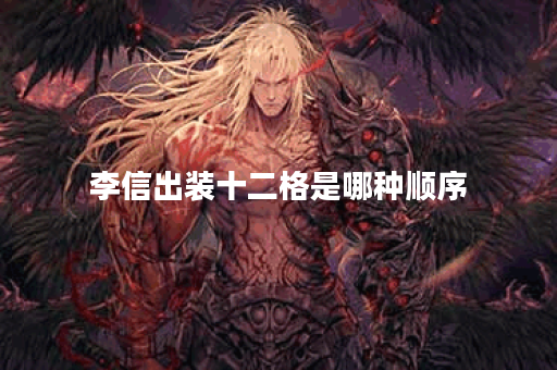 李信出装十二格是哪种顺序？如何合理搭配出装？