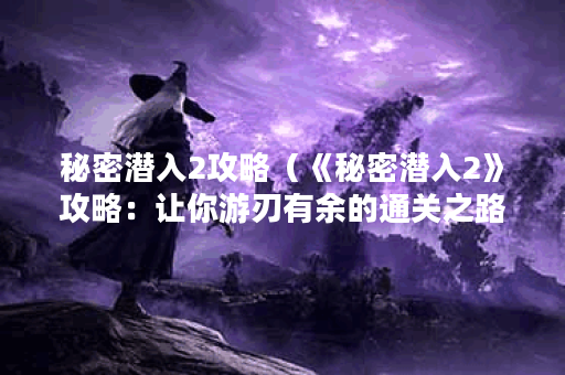 秘密潜入2攻略（《秘密潜入2》攻略：让你游刃有余的通关之路）