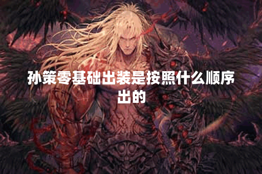 孙策零基础出装是按照什么顺序出的？如何从零基础开始合理搭配孙策的装备？