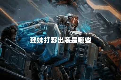 瑶妹打野出装是哪些？瑶妹打野应该如何搭配装备？