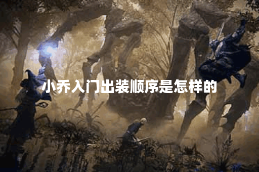 小乔入门出装顺序是怎样的？如何合理搭配小乔的装备呢？