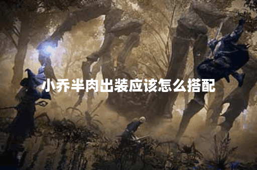 小乔半肉出装应该怎么搭配？半肉装备有哪些推荐？