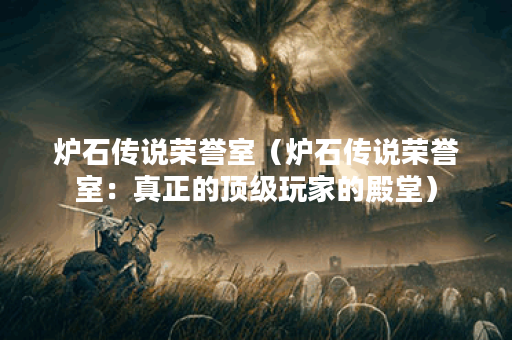 炉石传说荣誉室（炉石传说荣誉室：真正的顶级玩家的殿堂）