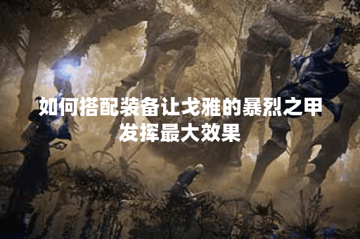 如何搭配装备让戈雅的暴烈之甲发挥最大效果？