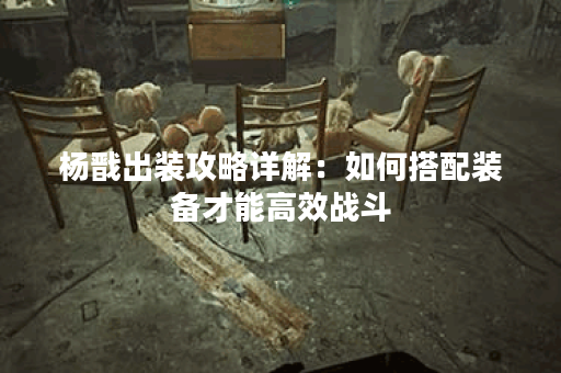 杨戬出装攻略详解：如何搭配装备才能高效战斗？