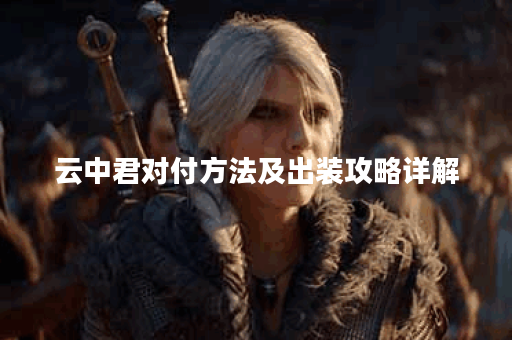云中君对付方法及出装攻略详解