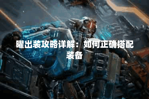 曜出装攻略详解：如何正确搭配装备？曜实战技巧分享：怎么高效玩游戏？