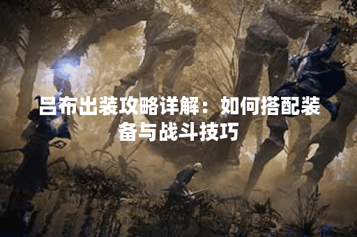 吕布出装攻略详解：如何搭配装备与战斗技巧？