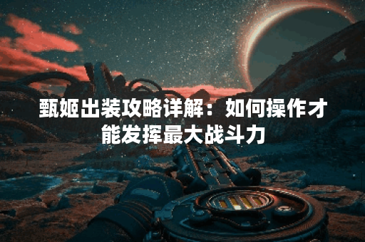 甄姬出装攻略详解：如何操作才能发挥最大战斗力？