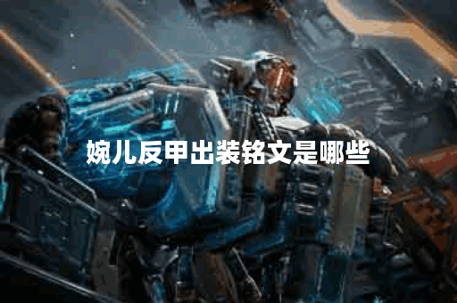 婉儿反甲出装铭文是哪些？如何合理搭配出装铭文？